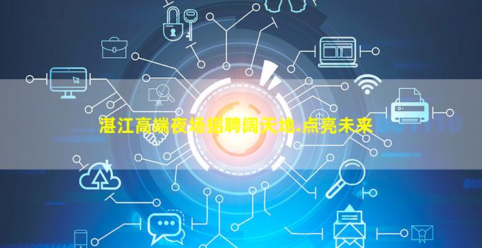 湛江高端夜场招聘阔天地.点亮未来